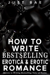 Title: How to Write Bestselling Erotica & Erotic Romance: Secrets to Writing Bestselling Tales of Desire, Author: Just Bae