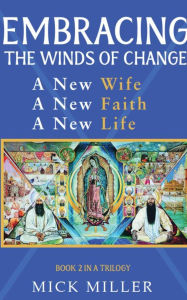 Title: Embracing the Winds of Change: A New Wife, A New Faith, A New Life, Author: Mick Miller