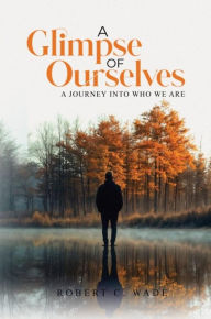 Title: A Glimpse of Ourselves: A Journey into Who We Are, Author: Reverend Robert Christopher Wade D. Min