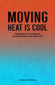 Title: MOVING HEAT IS COOL: PRESENTED BY A LEGEND IN THE REFRIGERATION INDUSTRY, Author: Ronald R. Berkan