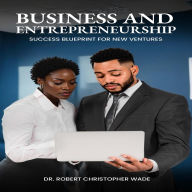 Title: Business and Entrepreneurship Success Blueprint for New Ventures: A Comprehensive Guide to Building and Scaling a Thriving Startup, Author: Reverend Robert Christopher Wade D. Min
