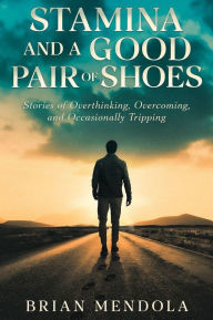 Title: Stamina and a Good Pair of Shoes: Stories of Overthinking, Overcoming, and Occasionally Tripping, Author: Brian Mendola