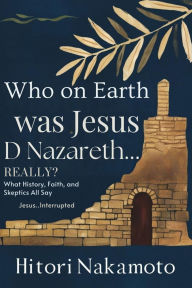 Title: Who on Earth Was Jesus D Nazareth... Really? What History, Faith, and Skeptics All Say: Jesus..Interrupted, Author: Hitori Nakamoto