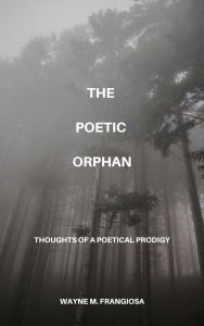 Title: The Poetic Orphan: Thoughts Of A Poetical Prodigy, Author: Wayne Frangiosa