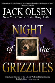 Title: Night of the Grizzlies: The classic account of the Glacier National Park mauling that killed two young women, Author: Jack Olsen