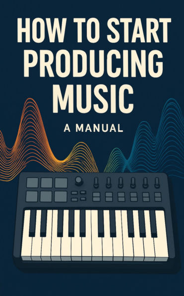 How To Start Producing Music: A Manual