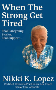 Title: When The Strong Get Tired: Real Caregiving Stories. Real Support., Author: Nikki K. Lopez