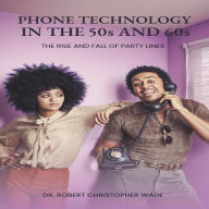 Title: Phone Technology in the 50s and 60s: The Rise And Fall Of Party Lines, Author: Reverend Robert Christopher Wade D. Min