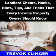 Title: Landlord Cheats, Hacks, Hints, Tips, And Tricks That Every Income Property Owner Should Know, Author: Trevor Clinger