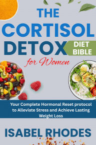Title: The Cortisol Detox Diet Bible for Women: Your Complete Hormonal Reset protocol to Alleviate Stress and Achieve Lasting Weight Loss, Author: Isabel Rhodes