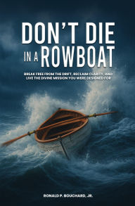 Title: DON'T DIE IN A ROWBOAT: Break Free from the Drift, Reclaim Clarity, and Live the Divine Mission You Were Designed For, Author: Ronald P. Bouchard Jr.