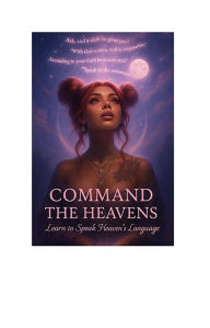 Title: Command The Heavens Learn To Speak Heaven's Language: Learn To Speak Heaven's Language, Author: Seraphina Rae