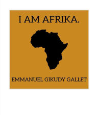 Title: I AM AFRIKA., Author: Emmanuel Gikudy Gallet
