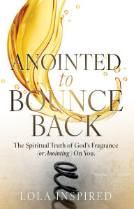 Title: ANOINTED to BOUNCE BACK: The Spiritual Truth of God's Fragrance (or Anointing) On You., Author: Lola Inspired