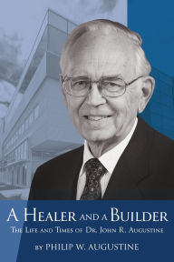 Title: A Healer and a Builder: The Life and Times of Dr. John R. Augustine, Author: Philip W. Augustine
