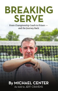Title: Breaking Serve: From Championship Coach to Prison and the Journey Back, Author: Michael Center