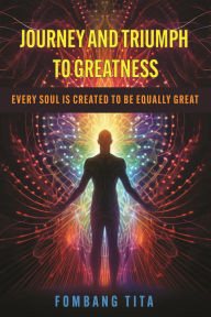 Title: Journey and Triumph to Greatness: Every soul is created to be equally great, Author: Fombang Tita