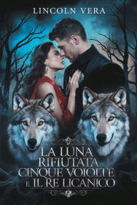 Title: LA LUNA RIFIUTATA CINQUE VOLTE E IL RE LICANICO: UNE ROMANCE DE SHIFTERS REJETÉS PAR UN COMPAGNON, Author: Vera Lincoln
