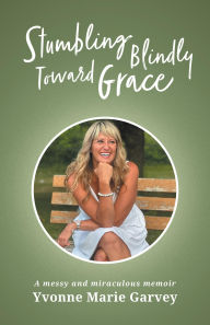 Title: Stumbling Blindly Toward Grace: A messy and miraculous memoir, Author: Yvonne Marie Garvey