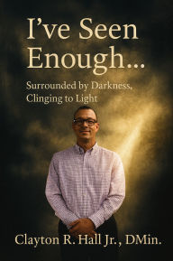 Title: I've Seen Enough...: Surrounded by Darkness, Clinging to Light, Author: Clayton R. Hall Jr. ,. Dmin.