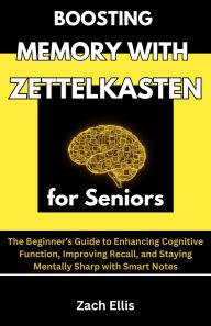 Title: Boosting Memory with Zettelkasten for Seniors: The Beginner's Guide to Enhancing Cognitive Function, Improving Recall, and Staying Mentally Sharp with Smart Notes, Author: Zach Ellis