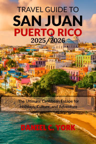 Title: TRAVEL GUIDE TO SAN JUAN, PUERTO RICO 2025/2026: The Ultimate Caribbean Escape for Holidays, Culture, and Adventure, Author: DANIEL YORK