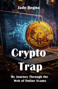 Title: CRYPTO TRAP: MY JOURNEY THROUGH THE WEB OF ONLINE SCAMS, Author: JADE BOGNA