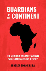 Title: GUARDIANS OF THE CONTINENT: The Strategic Military Geniuses Who Shaped Africa's Destiny, Author: Hinsley Njila