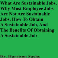 Title: What Are Sustainable Jobs, Why Most Employee Jobs Are Not Are Sustainable Jobs, And How To Obtain A Sustainable Job, Author: Dr. Harrison Sachs