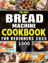 Title: The Easy Bread Machine Cookbook for Beginners 2025 Edition: 1500 Days of Healthy Preservative-Free and Delicious Recipes Easy-to-Follow to Bake Fresh and Delicious Warm Bread, Author: Zihad Kabir
