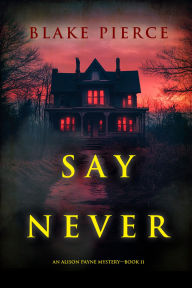 Title: Say Never (An Alison Payne Suspense ThrillerBook Eleven), Author: Blake Pierce