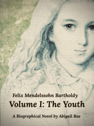 Title: Felix Mendelssohn Bartholdy Volume I: The Youth, Author: Abigail Rae