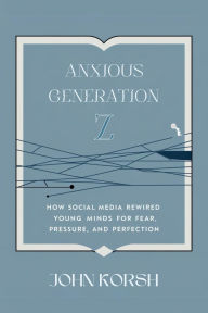 Title: Anxious Generation Z: How Social Media Rewired Young Minds for Fear, Pressure, and Perfection, Author: John Korsh