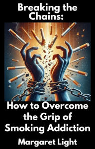 Title: Breaking the Chains: How to Overcome the Grip of Smoking Addiction, Author: Margaret Light
