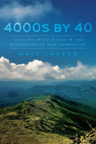 Title: 4000s by 40: Tackling Middle Age in the Mountains of New Hampshire, Author: Matt Larson