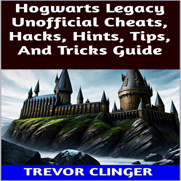 Hogwarts Legacy Unofficial Cheats, Hacks, Hints, Tips, And Tricks Guide
