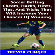 Title: Soccer Betting Cheats, Hacks, Hints, Tips, And Tricks That Will Increase Your Chances Of Winning, Author: Trevor Clinger