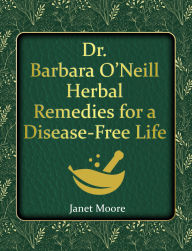 Title: Dr. Barbara O'Neill Herbal Remedies for a Disease-Free Life: Say Goodbye to Any Kind of Illness and Step Into a Life of Vibrant Health and Vitality Without Relying on Conventional M, Author: Janet Moore