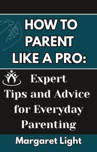 Title: How to Parent Like a Pro: Expert Tips and Advice for Everyday Parenting, Author: Margaret Light