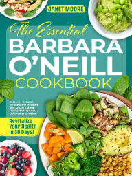 Title: The Essential Barbara O'Neill Cookbook: Revitalize Your Health in 30 Days! Discover Natural, Wholesome Recipes and Smart Eating Habits Tailored for Optimal Well, Author: Janet Moore