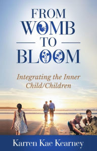 Title: From Womb to Bloom: Integrating the Inner Child/Children, Author: Karren Kae Kearney