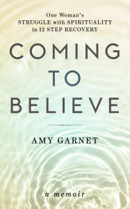 Title: Coming to Believe: One Woman's Struggle with Spirituality in 12 Step Recovery, Author: Amy Garnet