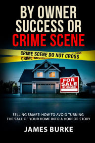 Title: By Owner: Success or Crime Scene: Selling Smart: How to Avoid Turning the Sale of Your Home Into a Horror Story, Author: James Burke