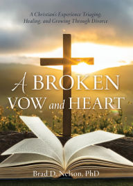 Title: A Broken Vow and Heart: A Christian's Experience Triaging, Healing, and Growing Through Divorce, Author: Brad D. Nelson PhD