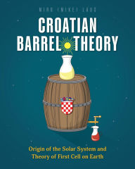 Title: Croatian Barrel Theory: Origin of the Solar System and Theory of First Cell on Earth, Author: Miro (Mike) Laus