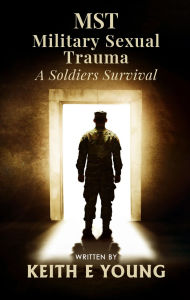 Title: MST Military Sexual Trauma: A Soldiers Survival, Author: Keith E Young