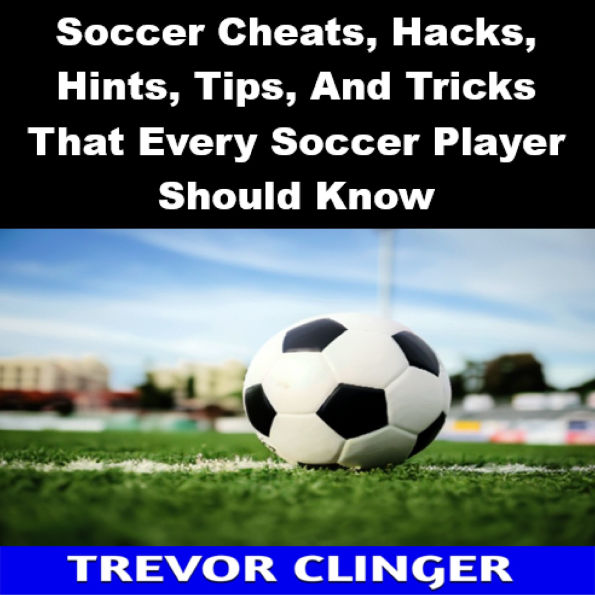 Soccer Cheats, Hacks, Hints, Tips, And Tricks That Every Soccer Player Should Know