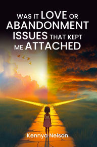 Title: Was It Love or Abandonment Issues That Kept Me Attached?, Author: Kennya Nelson