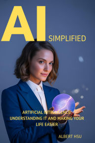 Title: AI Simplified: - Artificial Intelligence: Understanding It And Making Your Life Easier, Author: Albert Hsu