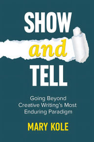 Title: Show and Tell: Going Beyond Creative Writing's Most Enduring Paradigm, Author: Mary Kole